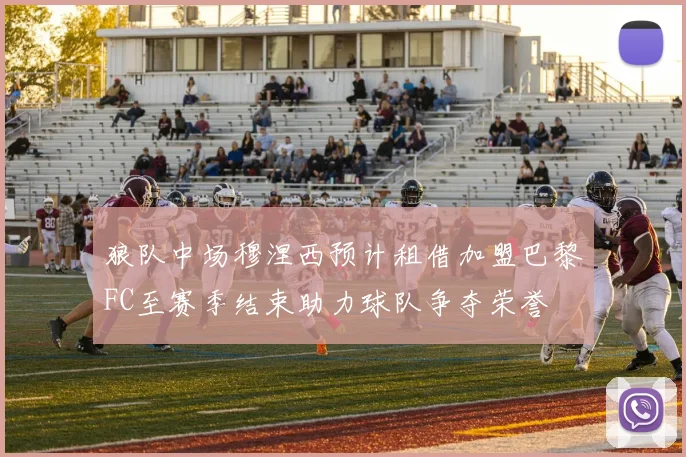狼队中场穆涅西预计租借加盟巴黎FC至赛季结束助力球队争夺荣誉