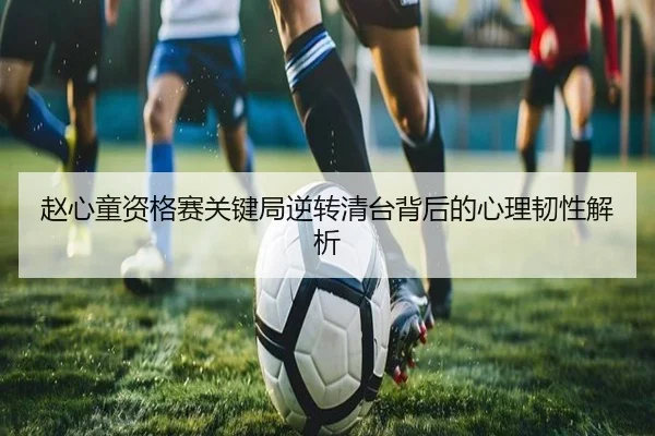 赵心童资格赛关键局逆转清台背后的心理韧性解析 | leyu